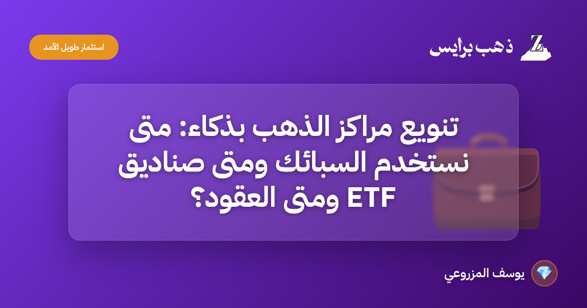 تنويع مراكز الذهب بذكاء: متى نستخدم السبائك ومتى صناديق ETF ومتى العقود؟
